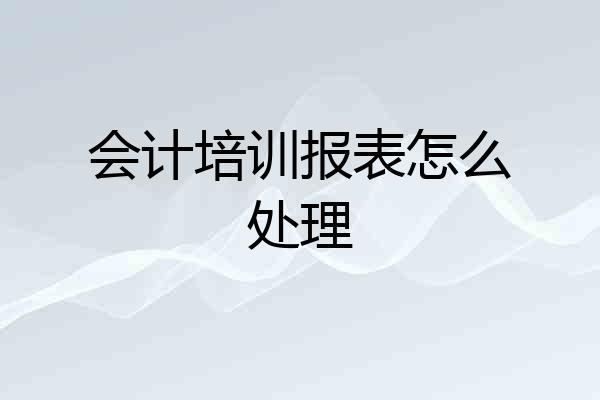 会计培训报表怎么处理