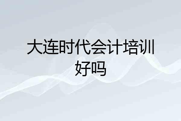 大连时代会计培训好吗