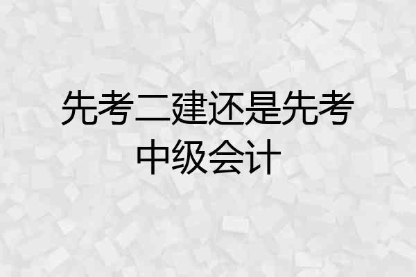 先考二建还是先考中级会计