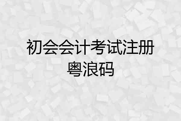 初会会计考试注册粤浪码