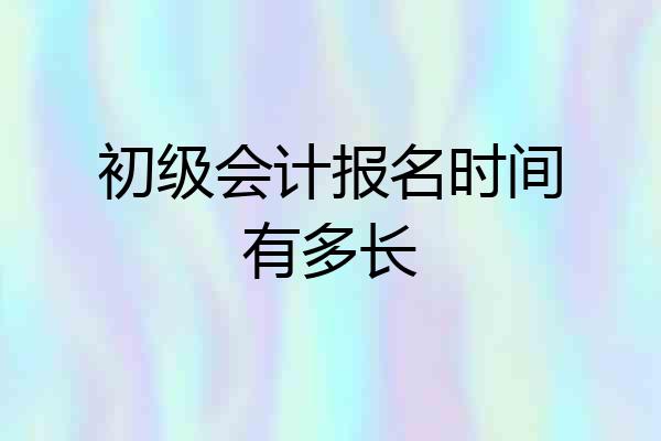 初级会计报名时间有多长