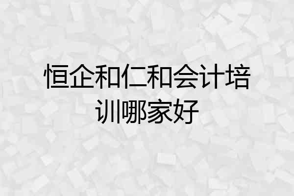 恒企和仁和会计培训哪家好