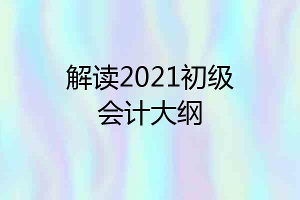 解读2021初级会计大纲