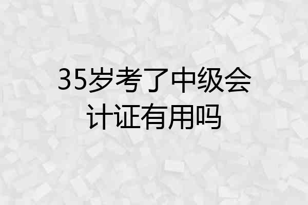 35岁考了中级会计证有用吗