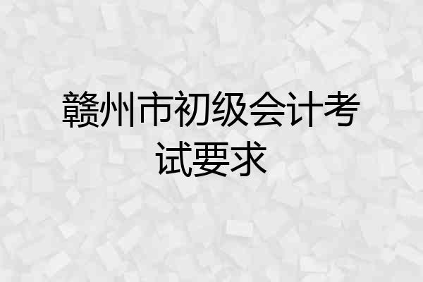 赣州市初级会计考试要求