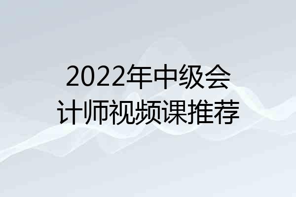 2022年中级会计师视频课推荐