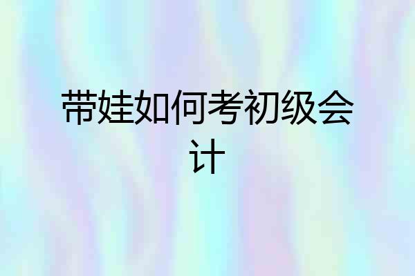 带娃如何考初级会计