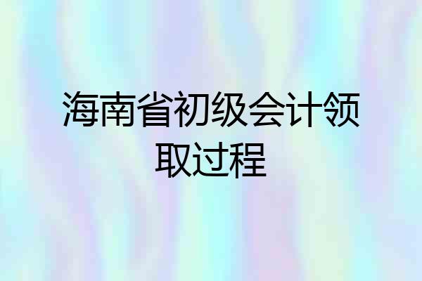海南省初级会计领取过程