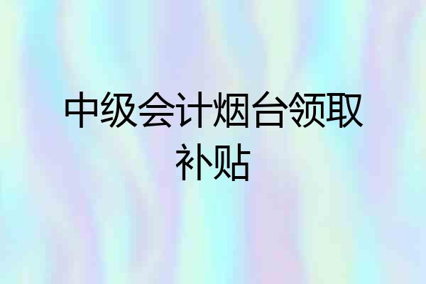 中级会计烟台领取补贴