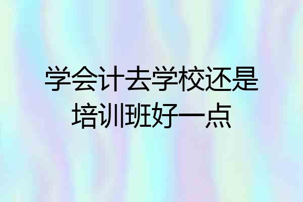 学会计去学校还是培训班好一点