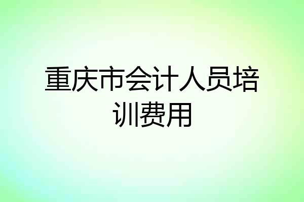 重庆市会计人员培训费用