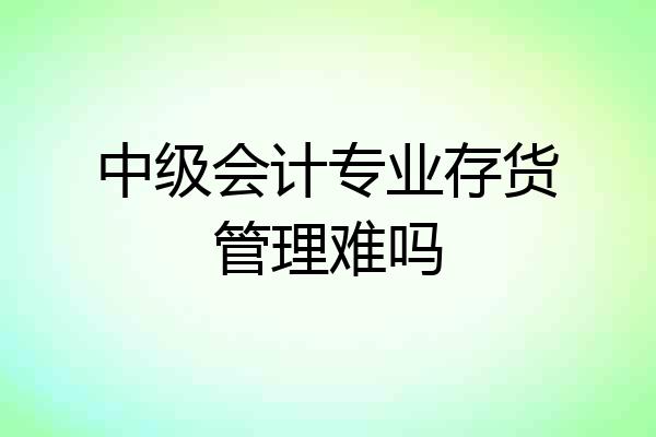 中级会计专业存货管理难吗
