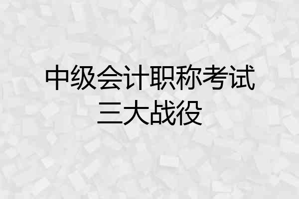中级会计职称考试三大战役