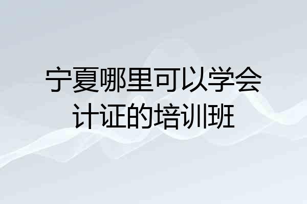 宁夏哪里可以学会计证的培训班