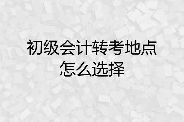 初级会计转考地点怎么选择