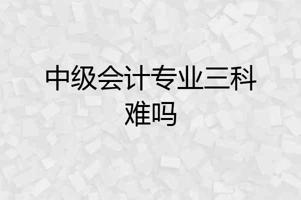 中级会计专业三科难吗