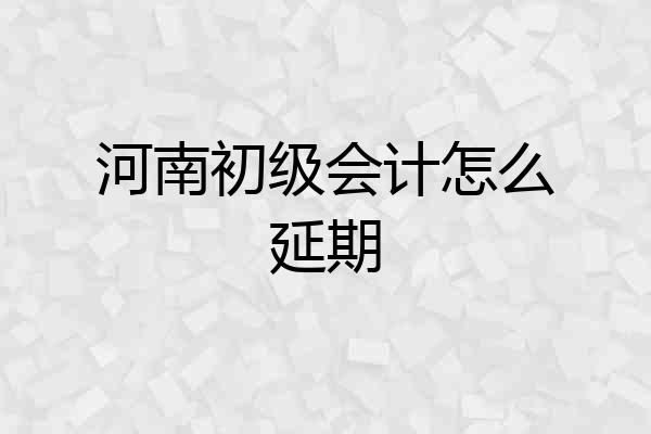 河南初级会计怎么延期