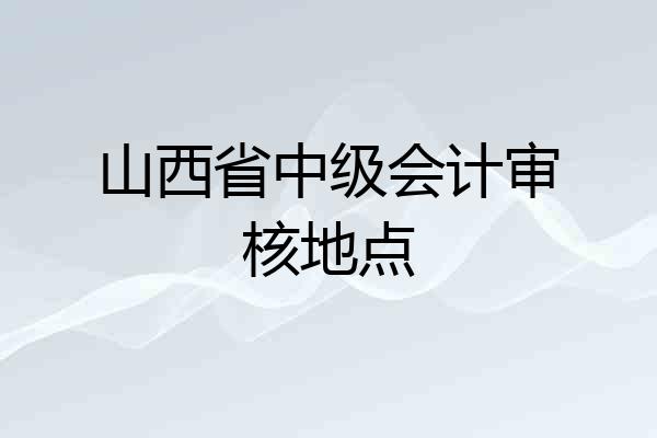 山西省中级会计审核地点