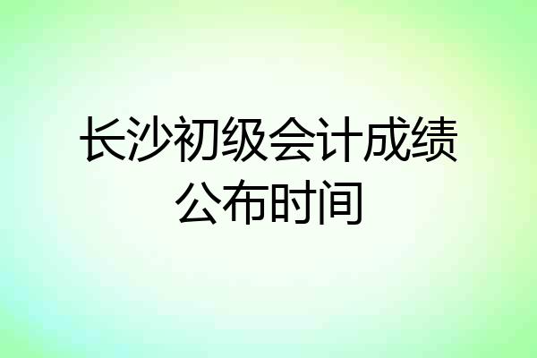 长沙初级会计成绩公布时间