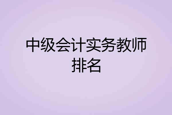 中级会计实务教师排名