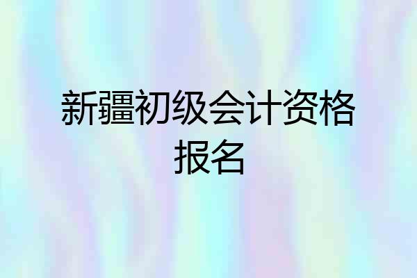新疆初级会计资格报名