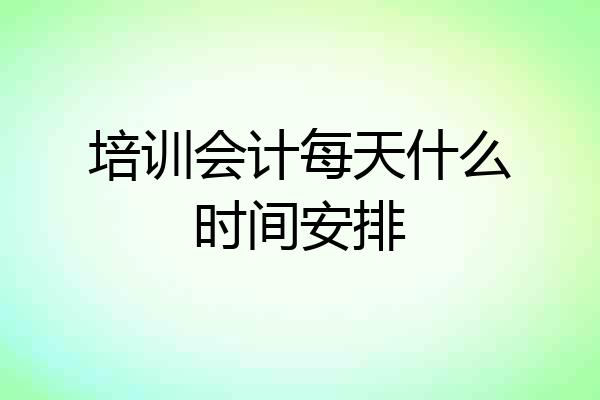 培训会计每天什么时间安排