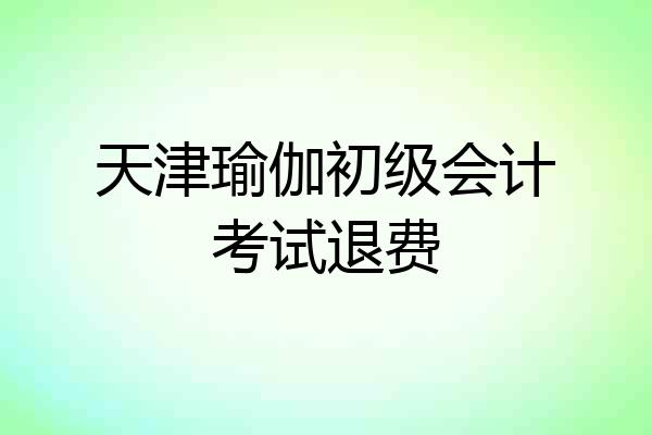 天津瑜伽初级会计考试退费