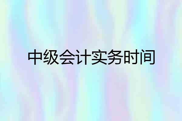 中级会计实务时间