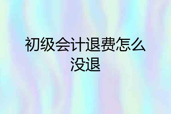 初级会计退费怎么没退