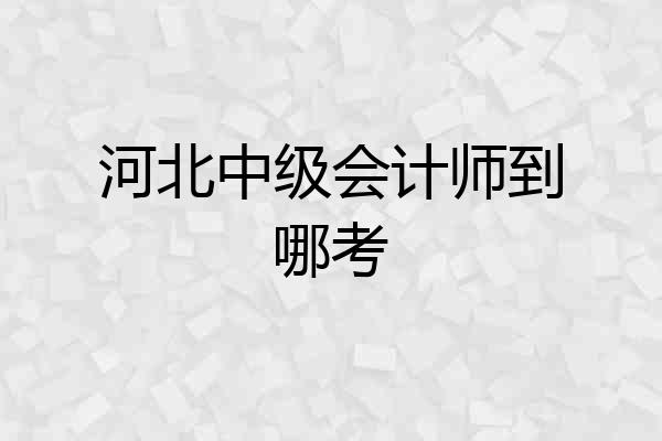 河北中级会计师到哪考