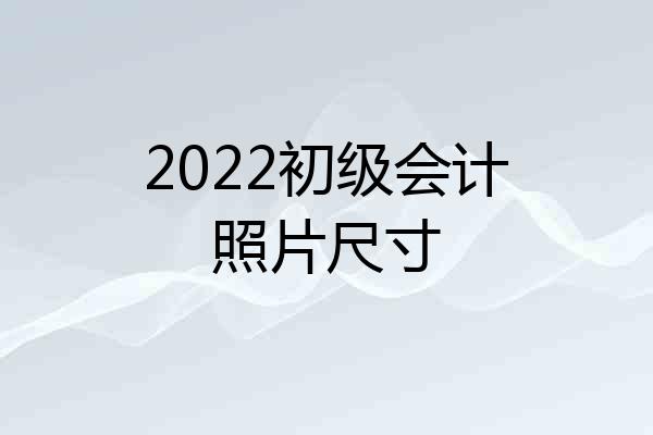 2022初级会计照片尺寸