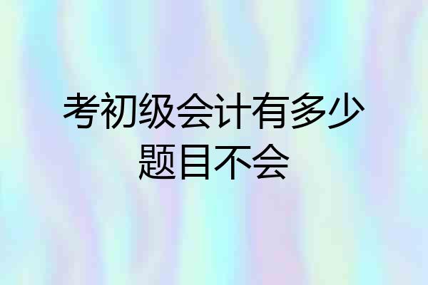 考初级会计有多少题目不会