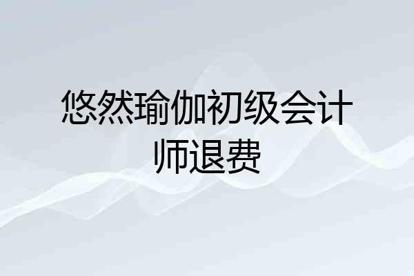 悠然瑜伽初级会计师退费