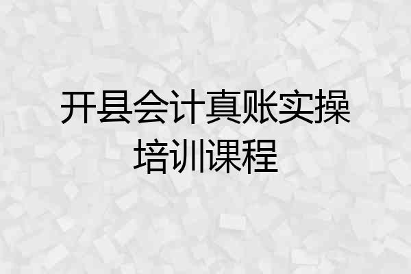开县会计真账实操培训课程