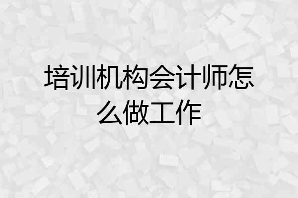 培训机构会计师怎么做工作