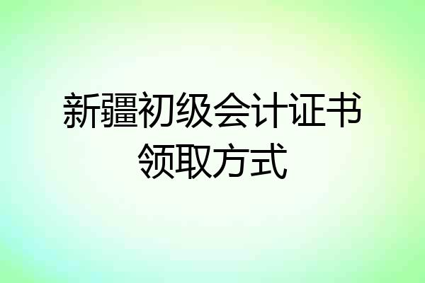 新疆初级会计证书领取方式