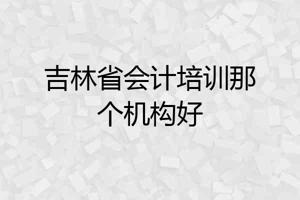 吉林省会计培训那个机构好