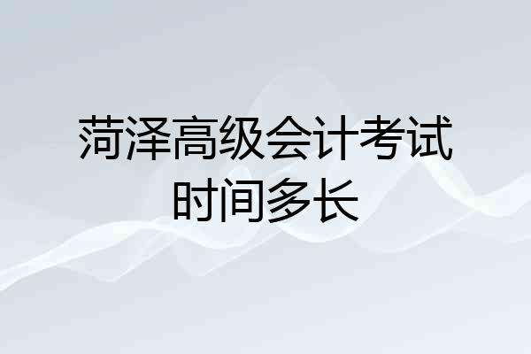 菏泽高级会计考试时间多长