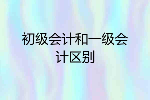 初级会计和一级会计区别