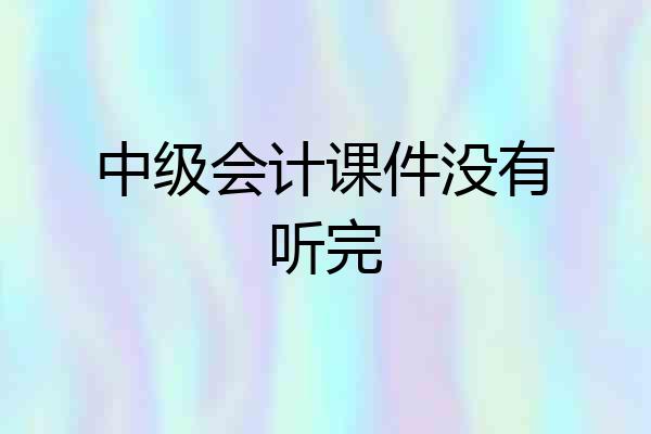 中级会计课件没有听完