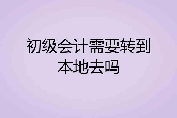 初级会计需要转到本地去吗