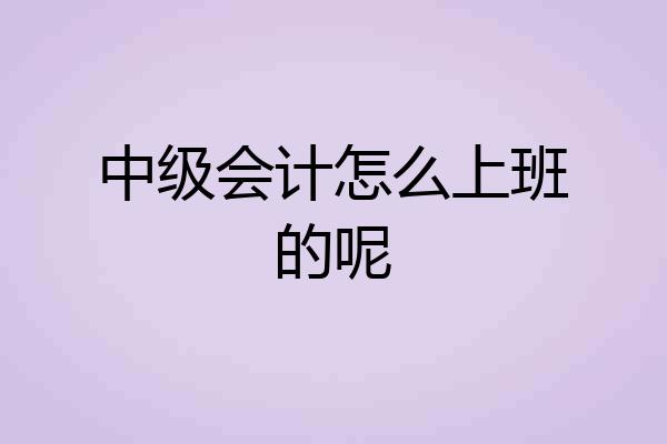中级会计怎么上班的呢
