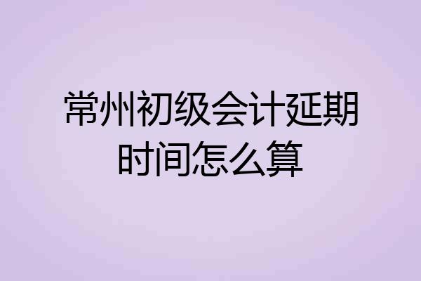 常州初级会计延期时间怎么算