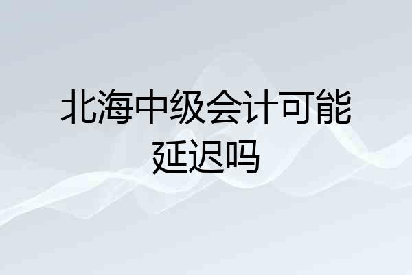北海中级会计可能延迟吗