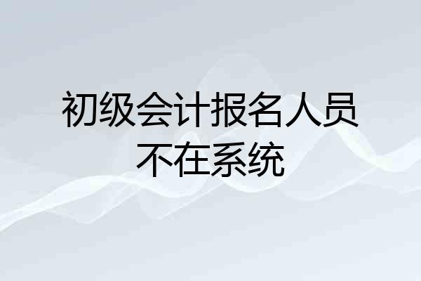 初级会计报名人员不在系统