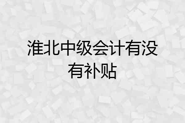 淮北中级会计有没有补贴