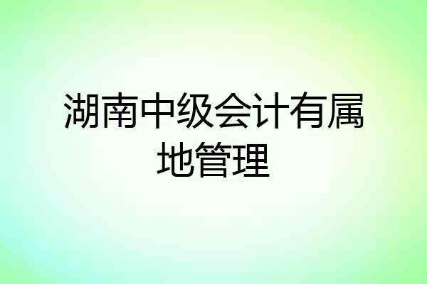 湖南中级会计有属地管理