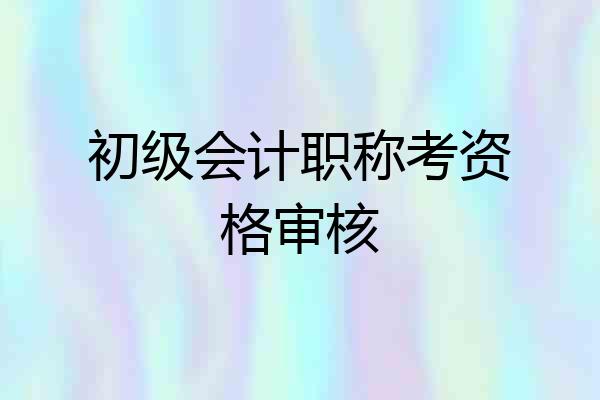 初级会计职称考资格审核