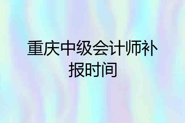 重庆中级会计师补报时间