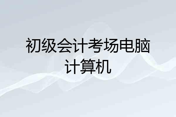 初级会计考场电脑计算机